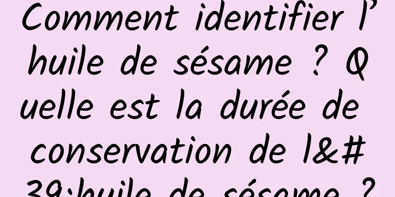 Comment identifier l’huile de sésame ? Quelle est la durée de conservation de l'huile de sésame ?
