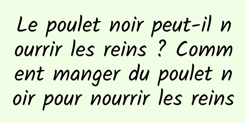 Le poulet noir peut-il nourrir les reins ? Comment manger du poulet noir pour nourrir les reins