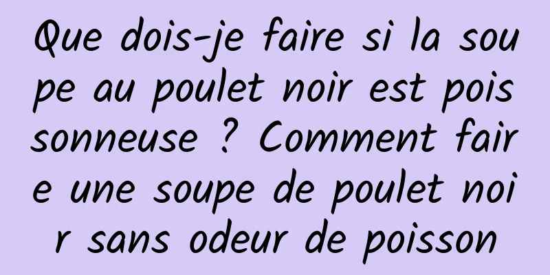 Que dois-je faire si la soupe au poulet noir est poissonneuse ? Comment faire une soupe de poulet noir sans odeur de poisson