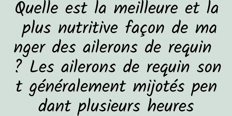 Quelle est la meilleure et la plus nutritive façon de manger des ailerons de requin ? Les ailerons de requin sont généralement mijotés pendant plusieurs heures