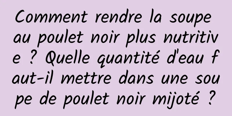 Comment rendre la soupe au poulet noir plus nutritive ? Quelle quantité d'eau faut-il mettre dans une soupe de poulet noir mijoté ?