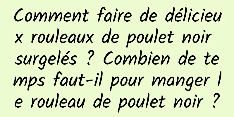 Comment faire de délicieux rouleaux de poulet noir surgelés ? Combien de temps faut-il pour manger le rouleau de poulet noir ?