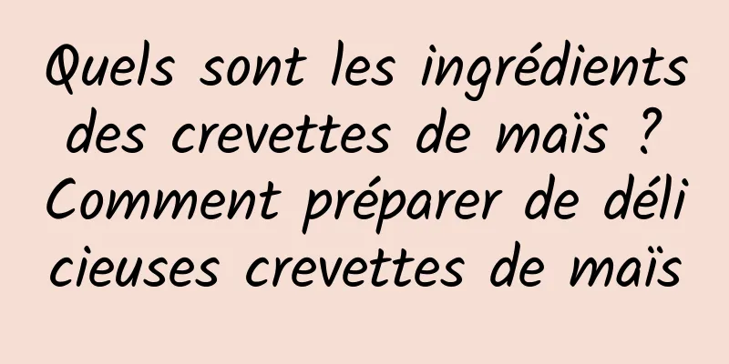 Quels sont les ingrédients des crevettes de maïs ? Comment préparer de délicieuses crevettes de maïs