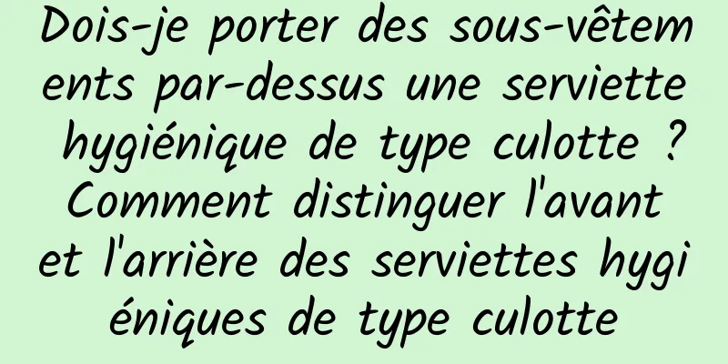 Dois-je porter des sous-vêtements par-dessus une serviette hygiénique de type culotte ? Comment distinguer l'avant et l'arrière des serviettes hygiéniques de type culotte