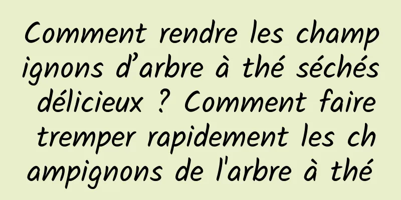 Comment rendre les champignons d’arbre à thé séchés délicieux ? Comment faire tremper rapidement les champignons de l'arbre à thé