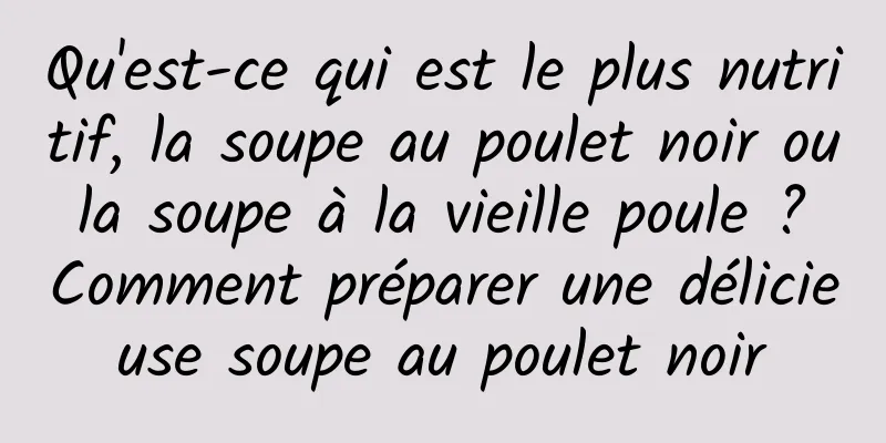 Qu'est-ce qui est le plus nutritif, la soupe au poulet noir ou la soupe à la vieille poule ? Comment préparer une délicieuse soupe au poulet noir