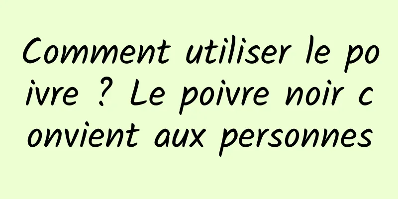 Comment utiliser le poivre ? Le poivre noir convient aux personnes
