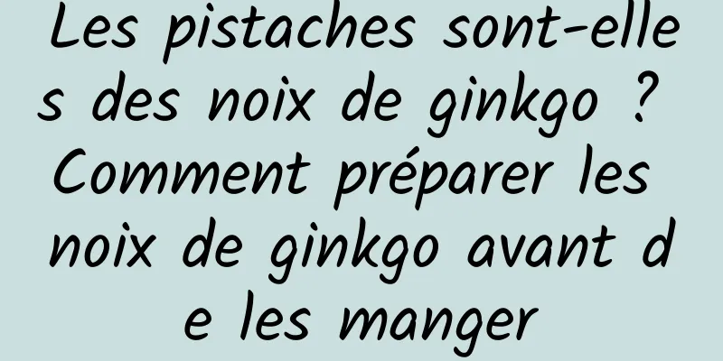 Les pistaches sont-elles des noix de ginkgo ? Comment préparer les noix de ginkgo avant de les manger