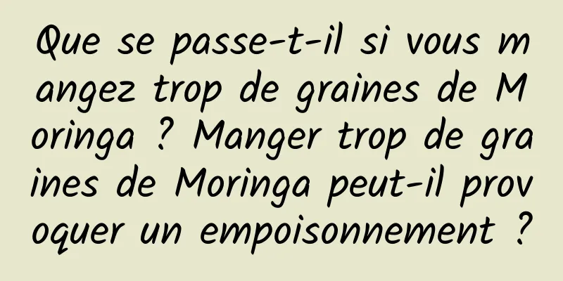 Que se passe-t-il si vous mangez trop de graines de Moringa ? Manger trop de graines de Moringa peut-il provoquer un empoisonnement ?