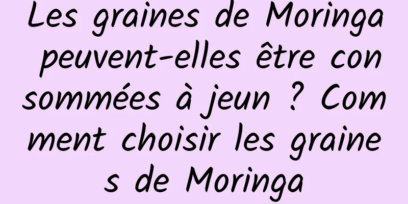 Les graines de Moringa peuvent-elles être consommées à jeun ? Comment choisir les graines de Moringa