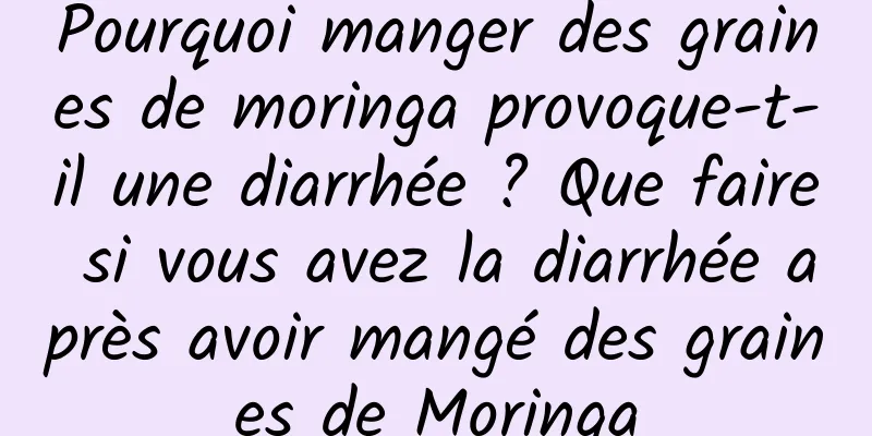 Pourquoi manger des graines de moringa provoque-t-il une diarrhée ? Que faire si vous avez la diarrhée après avoir mangé des graines de Moringa