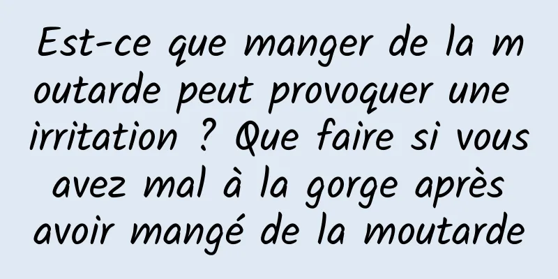 Est-ce que manger de la moutarde peut provoquer une irritation ? Que faire si vous avez mal à la gorge après avoir mangé de la moutarde