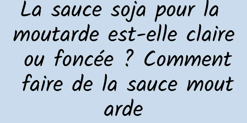 La sauce soja pour la moutarde est-elle claire ou foncée ? Comment faire de la sauce moutarde