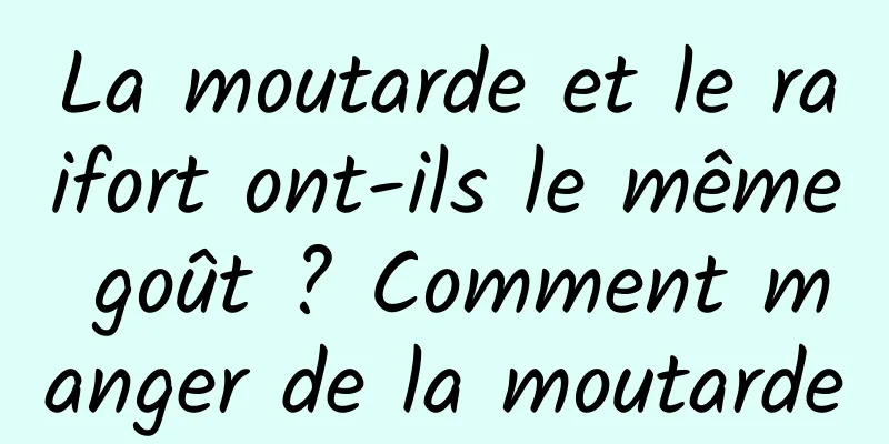 La moutarde et le raifort ont-ils le même goût ? Comment manger de la moutarde