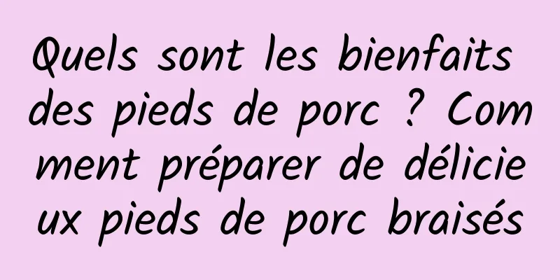 Quels sont les bienfaits des pieds de porc ? Comment préparer de délicieux pieds de porc braisés