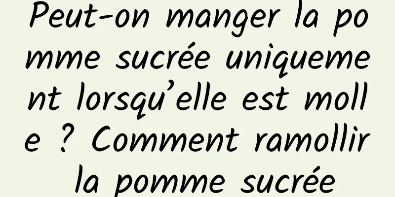 Peut-on manger la pomme sucrée uniquement lorsqu’elle est molle ? Comment ramollir la pomme sucrée