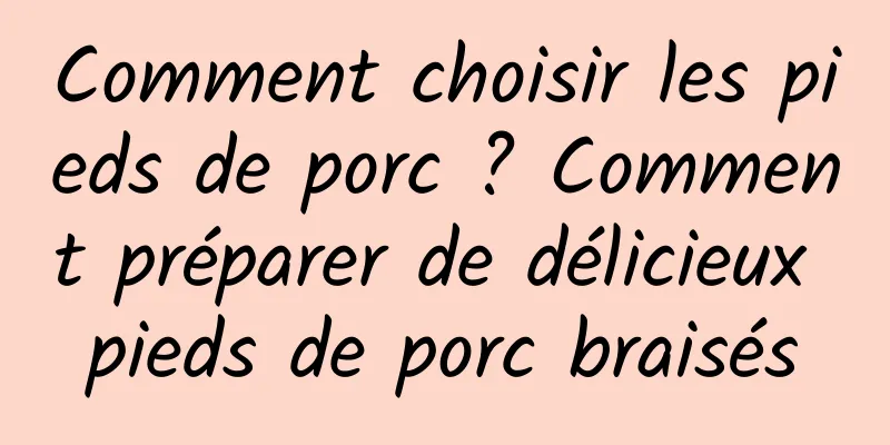 Comment choisir les pieds de porc ? Comment préparer de délicieux pieds de porc braisés