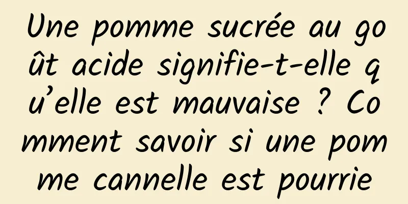 Une pomme sucrée au goût acide signifie-t-elle qu’elle est mauvaise ? Comment savoir si une pomme cannelle est pourrie