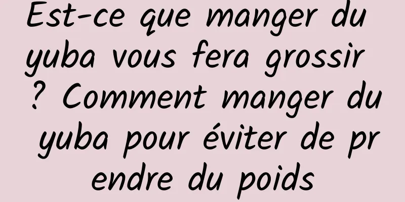 Est-ce que manger du yuba vous fera grossir ? Comment manger du yuba pour éviter de prendre du poids
