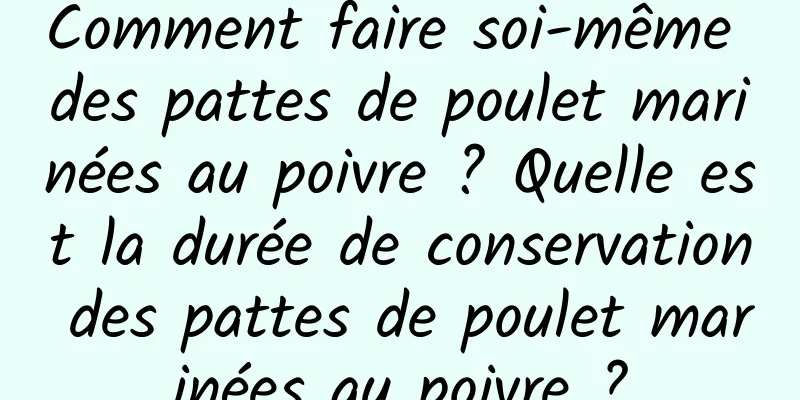 Comment faire soi-même des pattes de poulet marinées au poivre ? Quelle est la durée de conservation des pattes de poulet marinées au poivre ?