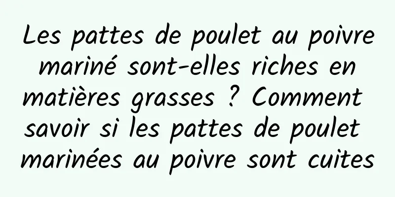 Les pattes de poulet au poivre mariné sont-elles riches en matières grasses ? Comment savoir si les pattes de poulet marinées au poivre sont cuites