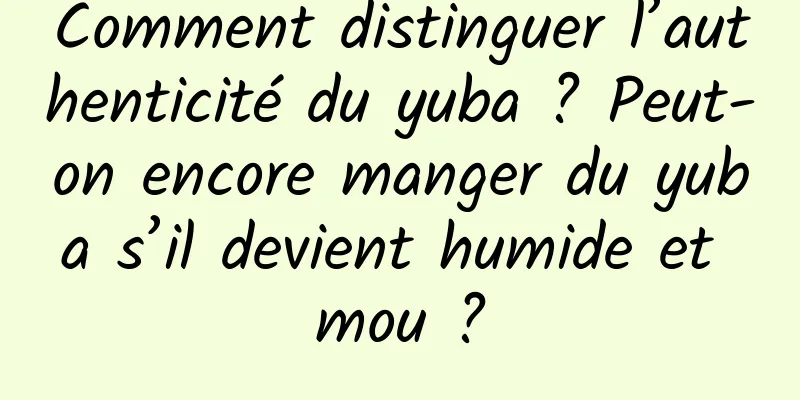 Comment distinguer l’authenticité du yuba ? Peut-on encore manger du yuba s’il devient humide et mou ?