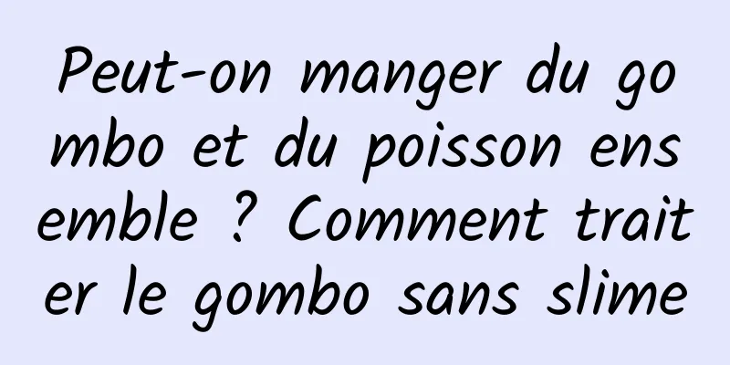 Peut-on manger du gombo et du poisson ensemble ? Comment traiter le gombo sans slime