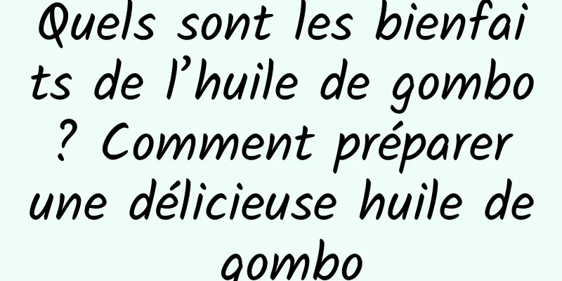 Quels sont les bienfaits de l’huile de gombo ? Comment préparer une délicieuse huile de gombo