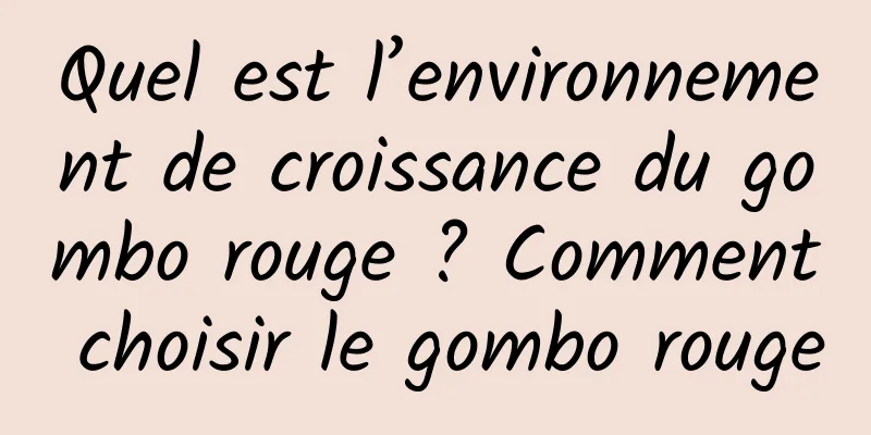 Quel est l’environnement de croissance du gombo rouge ? Comment choisir le gombo rouge