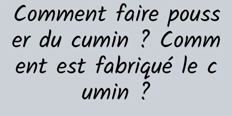 Comment faire pousser du cumin ? Comment est fabriqué le cumin ?
