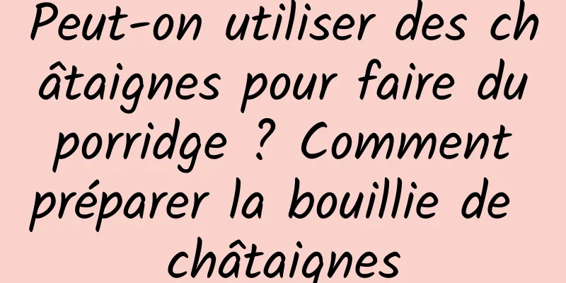 Peut-on utiliser des châtaignes pour faire du porridge ? Comment préparer la bouillie de châtaignes