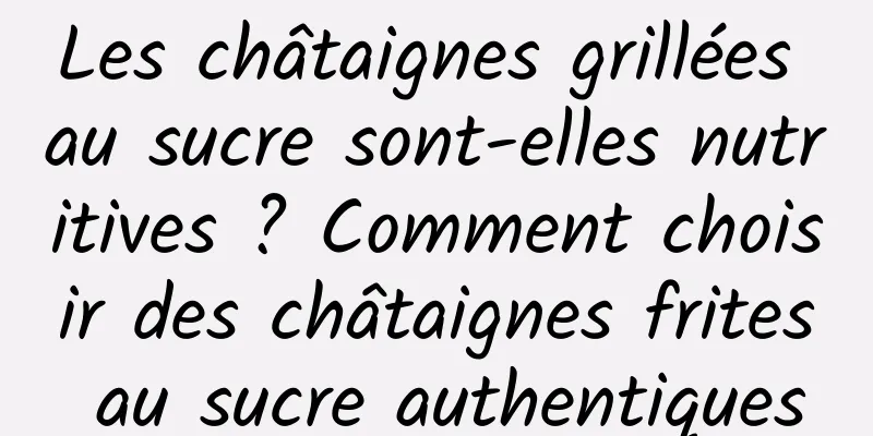 Les châtaignes grillées au sucre sont-elles nutritives ? Comment choisir des châtaignes frites au sucre authentiques