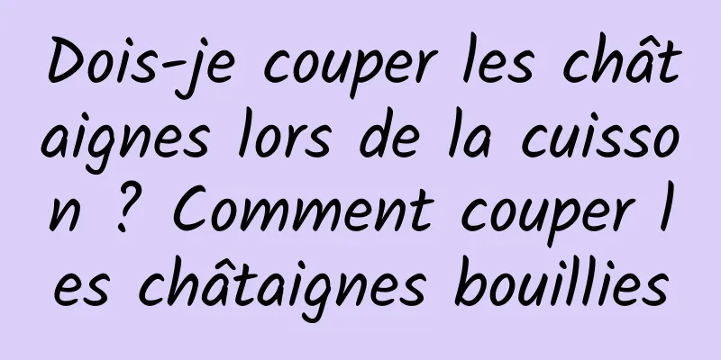 Dois-je couper les châtaignes lors de la cuisson ? Comment couper les châtaignes bouillies