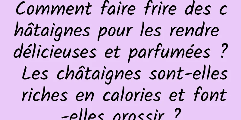 Comment faire frire des châtaignes pour les rendre délicieuses et parfumées ? Les châtaignes sont-elles riches en calories et font-elles grossir ?
