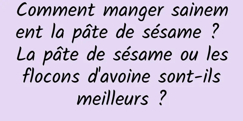 Comment manger sainement la pâte de sésame ? La pâte de sésame ou les flocons d'avoine sont-ils meilleurs ?