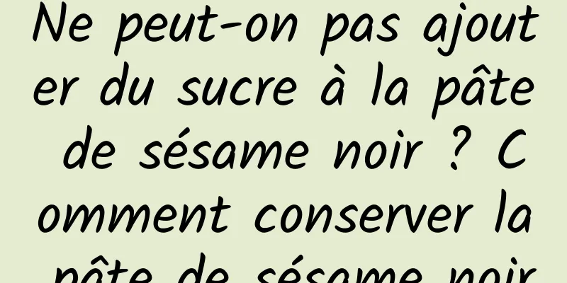 Ne peut-on pas ajouter du sucre à la pâte de sésame noir ? Comment conserver la pâte de sésame noir