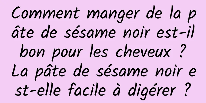 Comment manger de la pâte de sésame noir est-il bon pour les cheveux ? La pâte de sésame noir est-elle facile à digérer ?