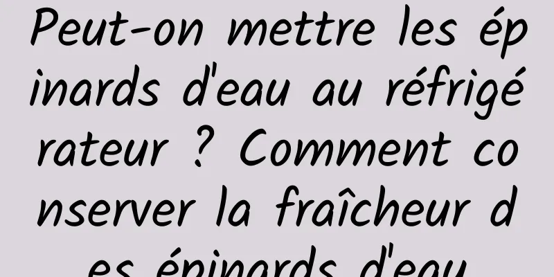Peut-on mettre les épinards d'eau au réfrigérateur ? Comment conserver la fraîcheur des épinards d'eau