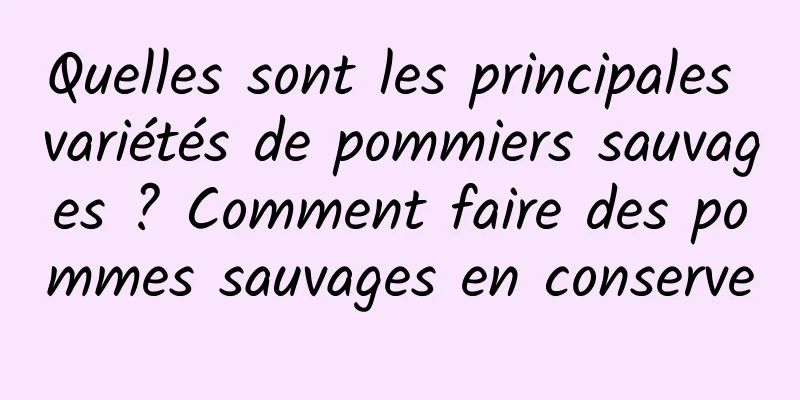 Quelles sont les principales variétés de pommiers sauvages ? Comment faire des pommes sauvages en conserve