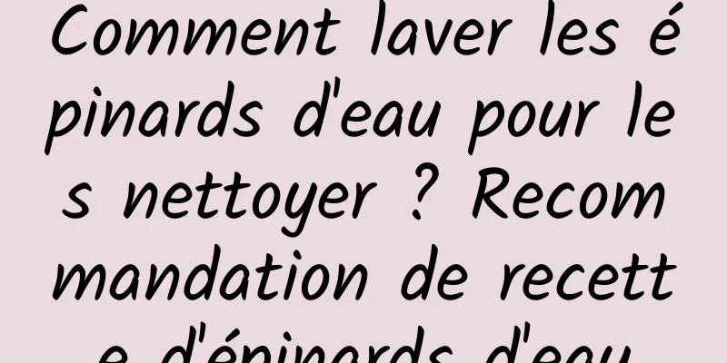 Comment laver les épinards d'eau pour les nettoyer ? Recommandation de recette d'épinards d'eau
