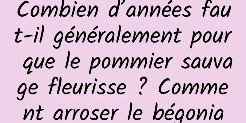 Combien d’années faut-il généralement pour que le pommier sauvage fleurisse ? Comment arroser le bégonia