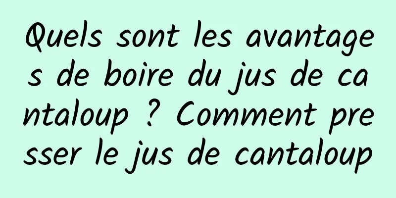 Quels sont les avantages de boire du jus de cantaloup ? Comment presser le jus de cantaloup