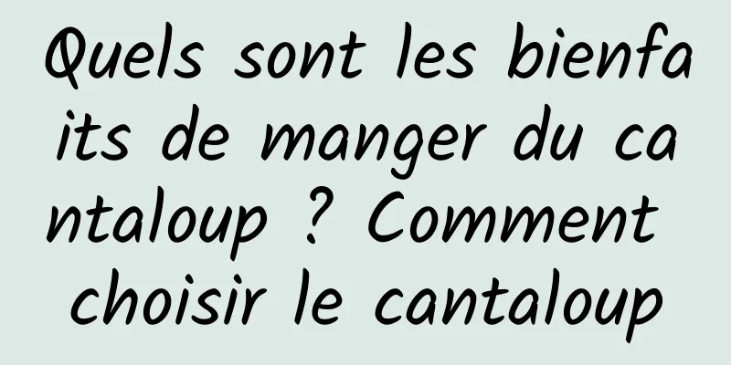 Quels sont les bienfaits de manger du cantaloup ? Comment choisir le cantaloup