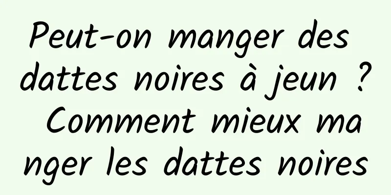 Peut-on manger des dattes noires à jeun ? Comment mieux manger les dattes noires