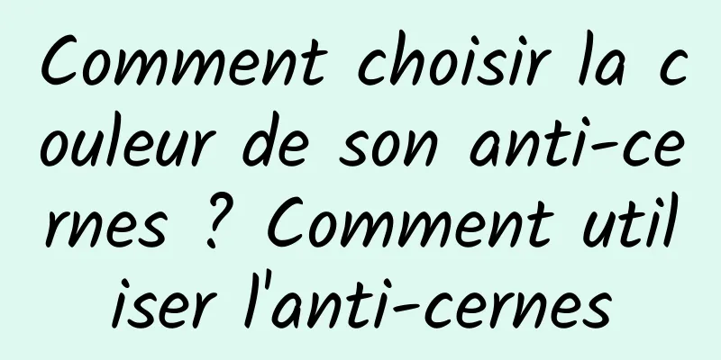 Comment choisir la couleur de son anti-cernes ? Comment utiliser l'anti-cernes