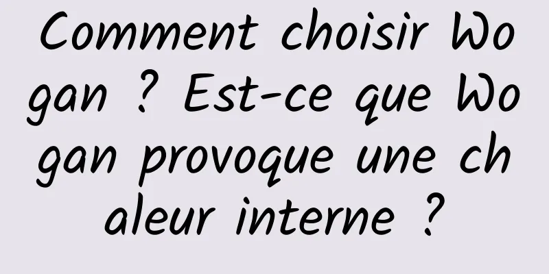 Comment choisir Wogan ? Est-ce que Wogan provoque une chaleur interne ?
