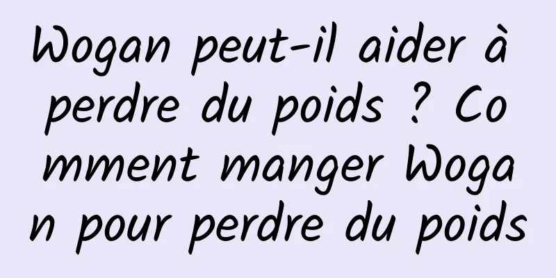 Wogan peut-il aider à perdre du poids ? Comment manger Wogan pour perdre du poids