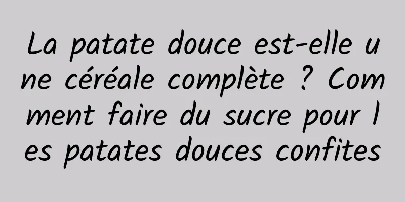 La patate douce est-elle une céréale complète ? Comment faire du sucre pour les patates douces confites