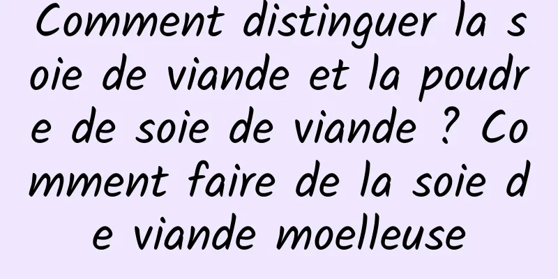 Comment distinguer la soie de viande et la poudre de soie de viande ? Comment faire de la soie de viande moelleuse