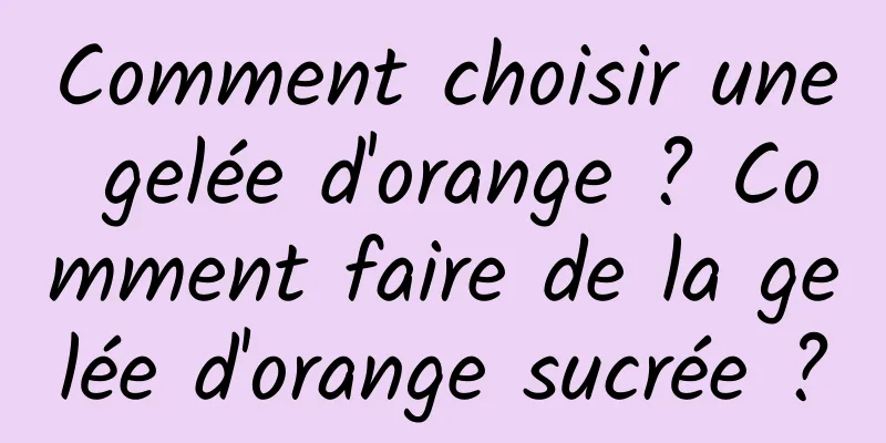 Comment choisir une gelée d'orange ? Comment faire de la gelée d'orange sucrée ?
